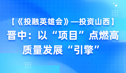 【《投融英雄会》—投资山西】晋中：以“项目”点燃高质量发展“引擎”